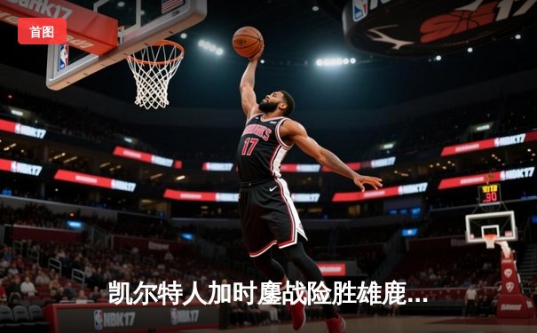 凯尔特人加时鏖战险胜雄鹿，塔图姆36分主宰关键时刻