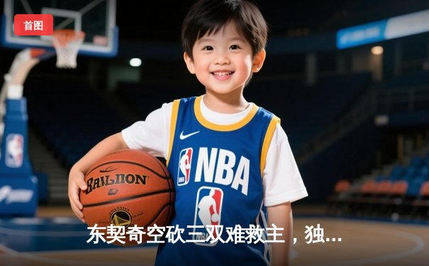 东契奇空砍三双难救主，独行侠加时惜败凯尔特人总分0-3陷绝境