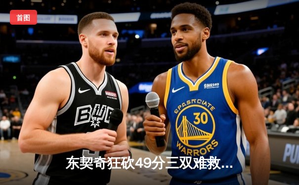 东契奇狂砍49分三双难救主，独行侠加时惜败老鹰暴露防守顽疾