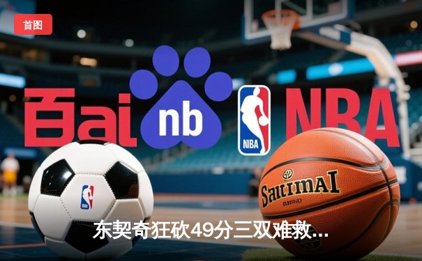 东契奇狂砍49分三双难救主，独行侠加时惜败老鹰暴露防守顽疾