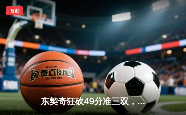 东契奇狂砍49分准三双，独行侠加时险胜篮网迎五连胜