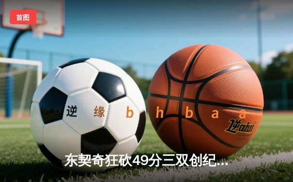 东契奇狂砍49分三双创纪录，独行侠加时险胜篮网迎五连胜