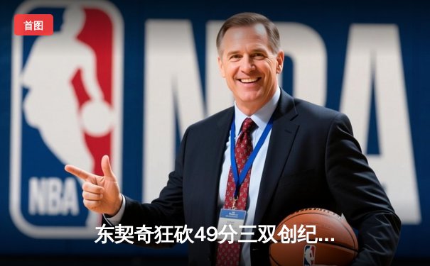 东契奇狂砍49分三双创纪录，独行侠加时险胜篮网迎五连胜