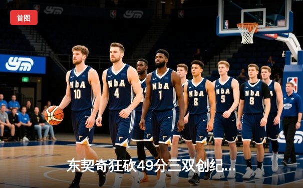 东契奇狂砍49分三双创纪录，独行侠加时险胜篮网迎五连胜