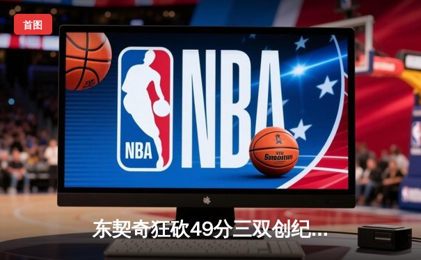 东契奇狂砍49分三双创纪录，独行侠加时险胜篮网迎五连胜