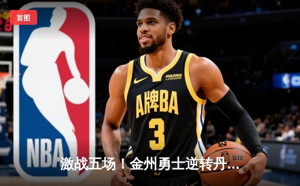 激战五场！金州勇士逆转丹佛掘金，库里狂砍43分率队迎关键胜利