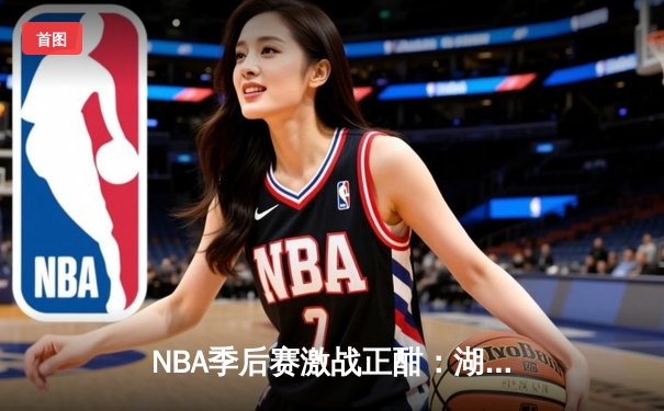 NBA季后赛激战正酣：湖人加时险胜勇士，詹姆斯关键三分锁定胜局