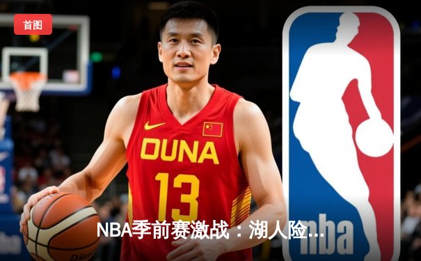 NBA季前赛激战：湖人险胜勇士，詹姆斯关键三分定乾坤