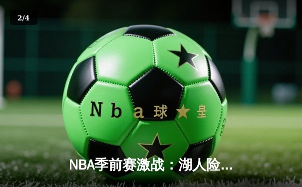 NBA季前赛激战：湖人险胜勇士，詹姆斯关键三分定乾坤 - 2