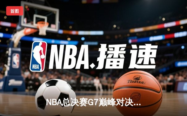 NBA总决赛G7巅峰对决：凯尔特人绝杀勇士问鼎总冠军