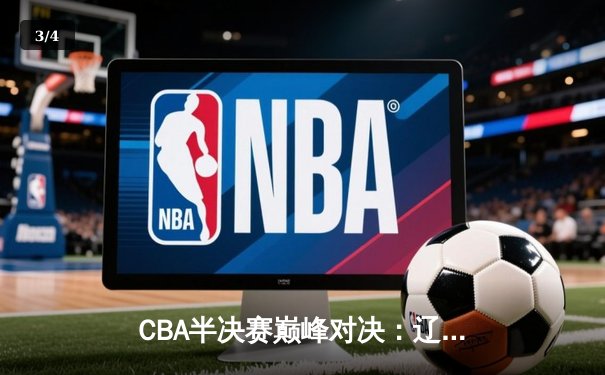CBA半决赛巅峰对决：辽宁本钢加时险胜广东宏远，赵继伟33分力挽狂澜 - 3