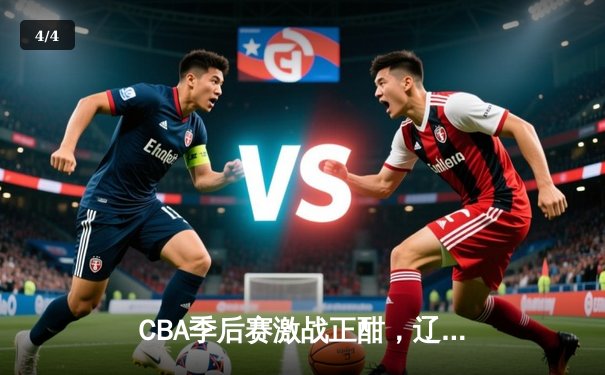 CBA季后赛激战正酣，辽宁本钢逆转广东宏远挺进总决赛 - 4