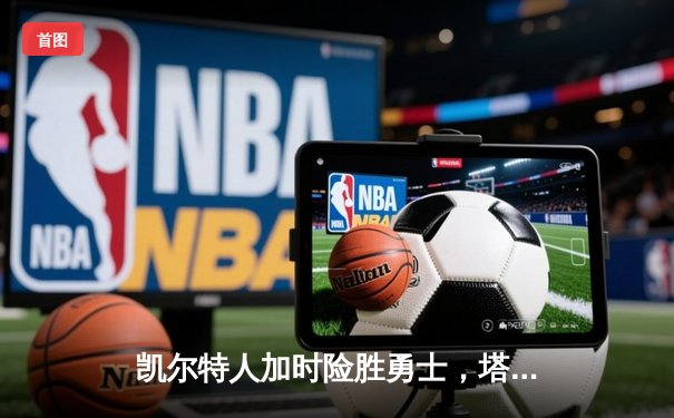 凯尔特人加时险胜勇士，塔图姆44分创赛季新高