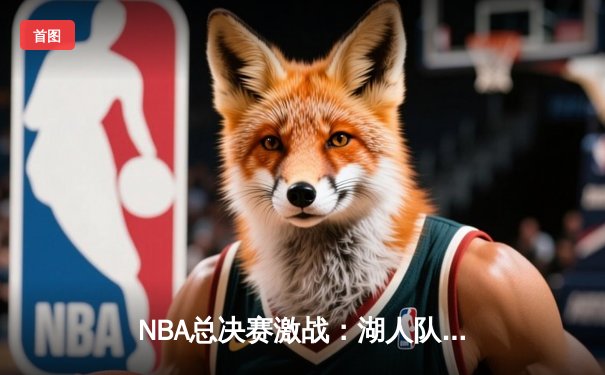 NBA总决赛激战：湖人队逆转雄鹿夺赛点，詹姆斯关键三分定乾坤