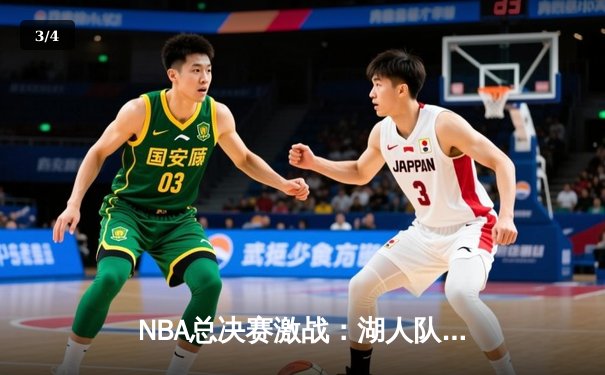NBA总决赛激战：湖人队逆转雄鹿夺赛点，詹姆斯关键三分定乾坤 - 3
