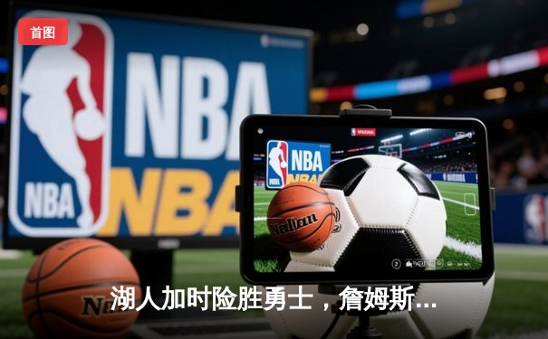 湖人加时险胜勇士，詹姆斯全能表现引领逆转