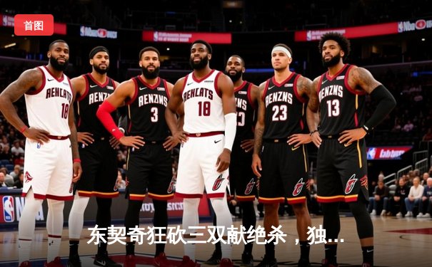 东契奇狂砍三双献绝杀，独行侠加时险胜凯尔特人重返总决赛