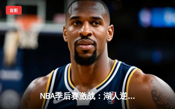 NBA季后赛激战：湖人逆转掘金，詹姆斯关键三分锁定胜局