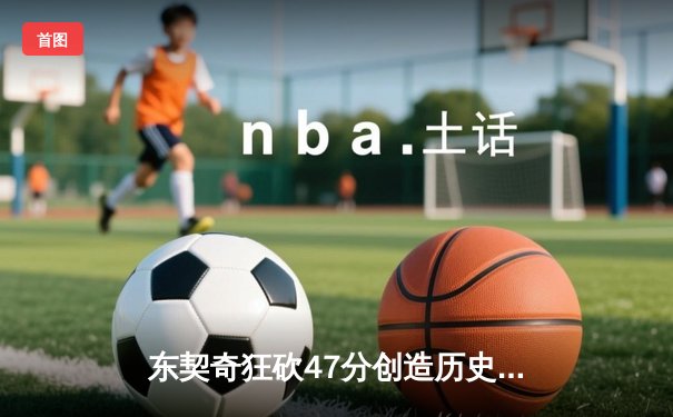 东契奇狂砍47分创造历史，独行侠加时险胜火箭迎五连胜