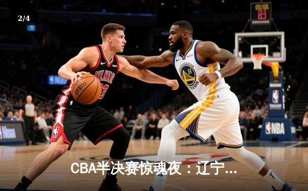 CBA半决赛惊魂夜：辽宁本钢加时逆转广东宏远，赵继伟35分创生涯新高 - 2
