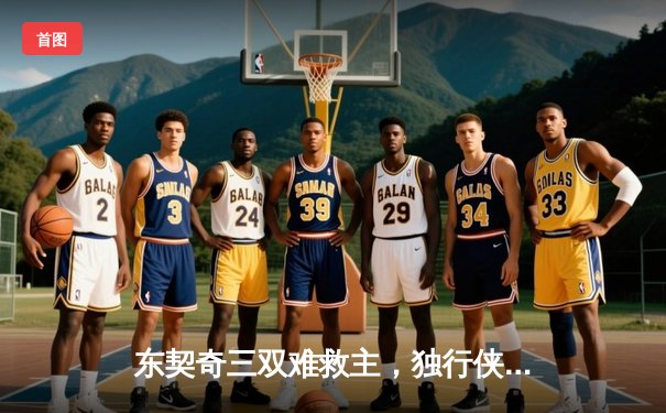 东契奇三双难救主，独行侠加时憾负凯尔特人，总决赛悬念再起