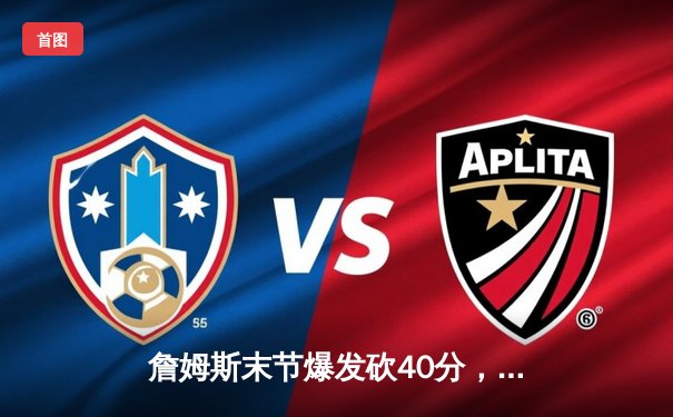 詹姆斯末节爆发砍40分，湖人加时险胜勇士锁定季后赛席位