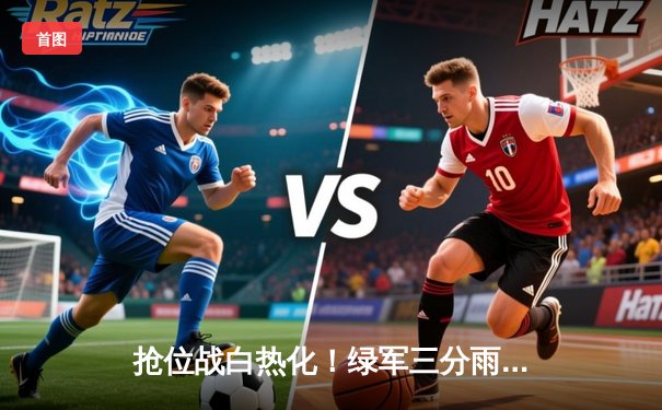 抢位战白热化！绿军三分雨击溃热火，东部半决赛战火再度点燃