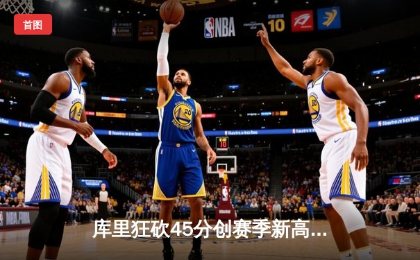 库里狂砍45分创赛季新高，勇士加时险胜凯尔特人，东西部榜首大战引爆收视狂潮