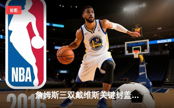 詹姆斯三双戴维斯关键封盖 湖人加时险胜勇士挺进总决赛
