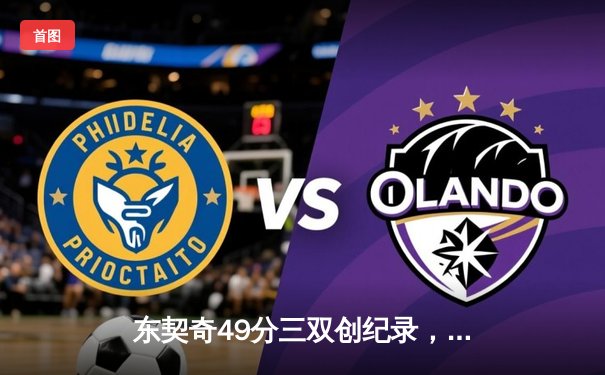 东契奇49分三双创纪录，独行侠加时险胜篮网，欧文战旧主空砍30分