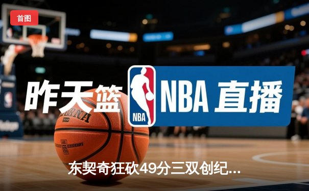 东契奇狂砍49分三双创纪录，独行侠加时险胜篮网迎五连胜