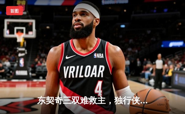 东契奇三双难救主，独行侠加时憾负凯尔特人，总决赛悬念再起