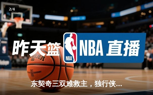 东契奇三双难救主，独行侠加时憾负凯尔特人，总决赛悬念再起 - 2