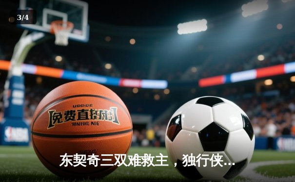 东契奇三双难救主，独行侠加时憾负凯尔特人，总决赛悬念再起 - 3