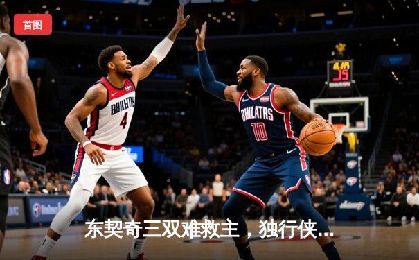 东契奇三双难救主，独行侠加时憾负凯尔特人，总决赛悬念再起