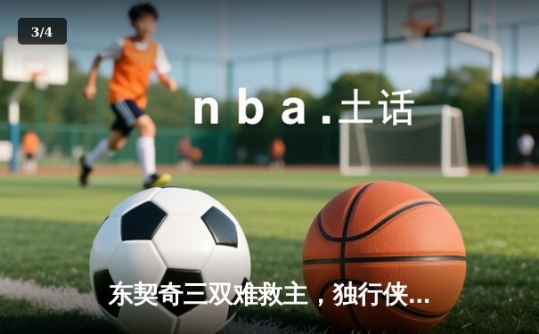 东契奇三双难救主，独行侠加时憾负凯尔特人，总决赛悬念再起 - 3