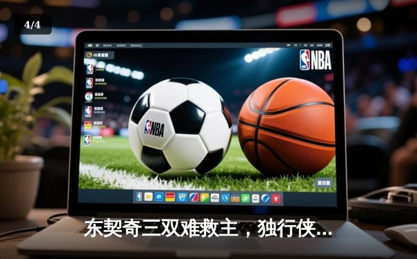 东契奇三双难救主，独行侠加时憾负凯尔特人，总决赛悬念再起 - 4