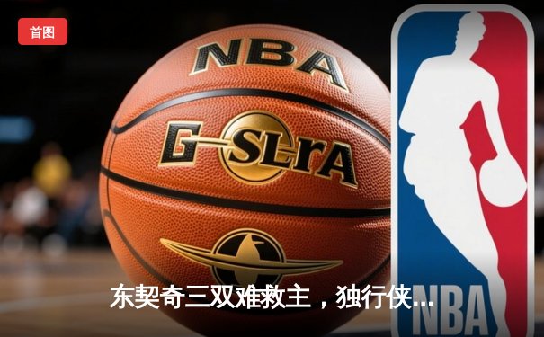东契奇三双难救主，独行侠加时憾负凯尔特人，总决赛悬念再起