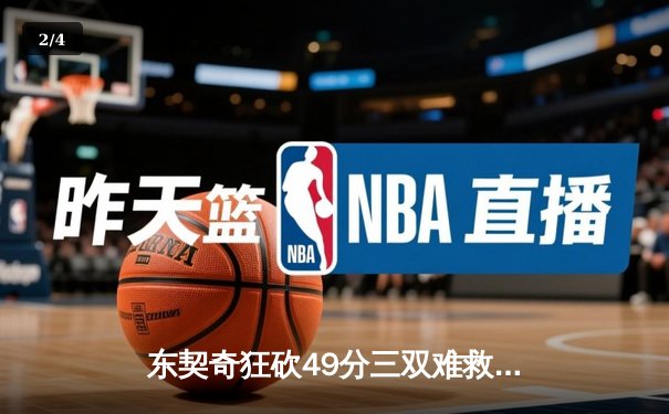 东契奇狂砍49分三双难救主，独行侠加时惜败老鹰暴露防守顽疾 - 2